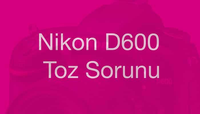 Nikon D600 Toz Problemi – Ne Kadar Ciddi? kapak görseli